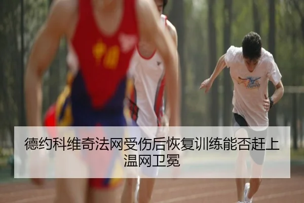 德约科维奇法网受伤后恢复训练能否赶上温网卫冕
