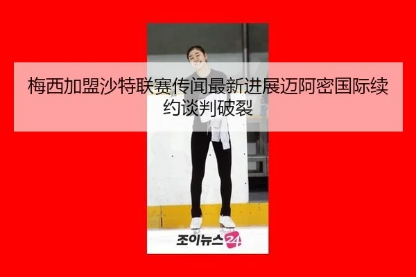 梅西加盟沙特联赛传闻最新进展迈阿密国际续约谈判破裂