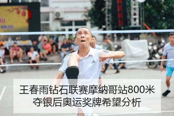 王春雨钻石联赛摩纳哥站800米夺银后奥运奖牌希望分析